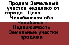 Продам Земельный участок недалеко от города › Цена ­ 200 000 - Челябинская обл., Челябинск г. Недвижимость » Земельные участки продажа   